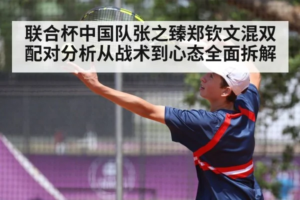联合杯中国队张之臻郑钦文混双配对分析从战术到心态全面拆解